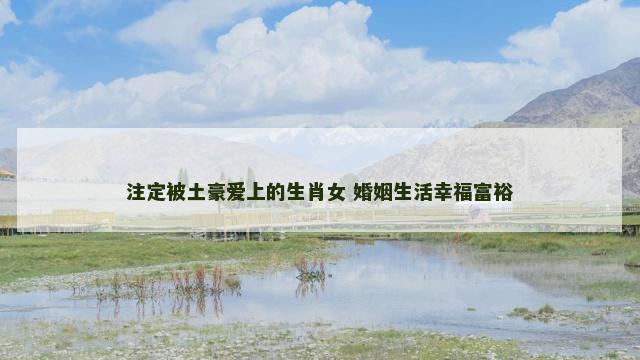 注定被土豪爱上的生肖女 婚姻生活幸福富裕