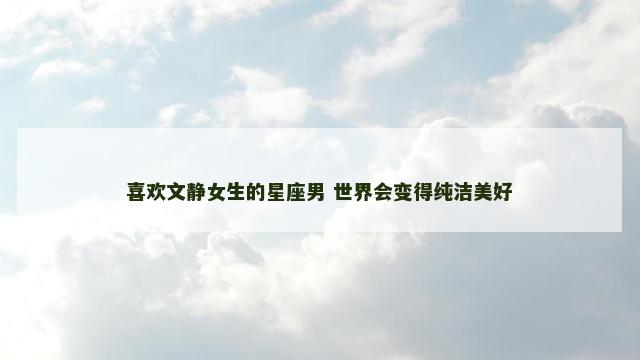 喜欢文静女生的星座男 世界会变得纯洁美好