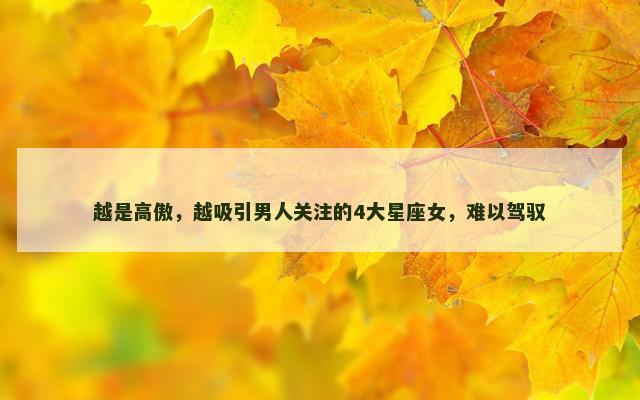 越是高傲，越吸引男人关注的4大星座女，难以驾驭