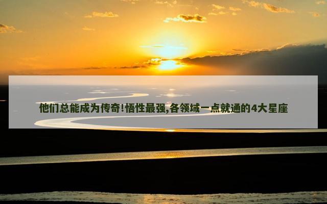他们总能成为传奇!悟性最强,各领域一点就通的4大星座
