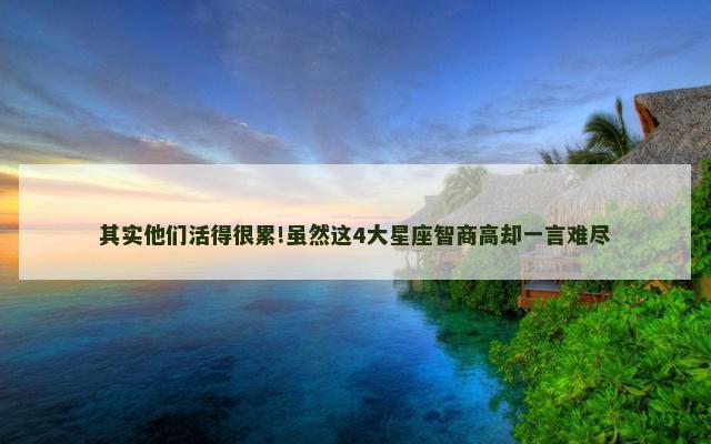 其实他们活得很累!虽然这4大星座智商高却一言难尽