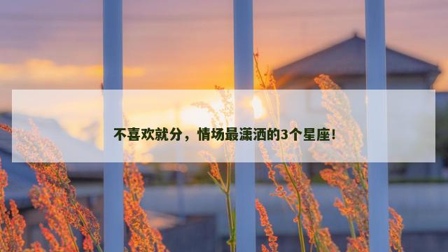 不喜欢就分，情场最潇洒的3个星座！