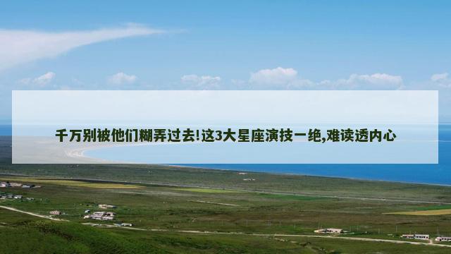 千万别被他们糊弄过去!这3大星座演技一绝,难读透内心