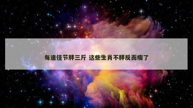 每逢佳节胖三斤 这些生肖不胖反而瘦了