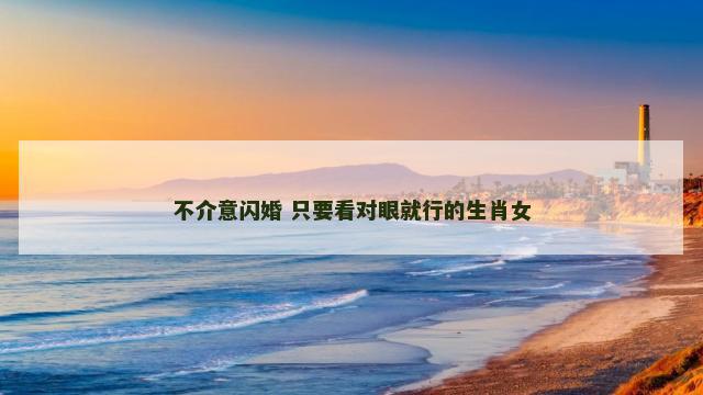 不介意闪婚 只要看对眼就行的生肖女
