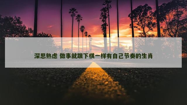 深思熟虑 做事就跟下棋一样有自己节奏的生肖