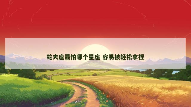 蛇夫座最怕哪个星座 容易被轻松拿捏