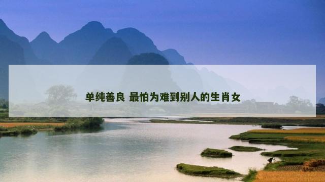 单纯善良 最怕为难到别人的生肖女