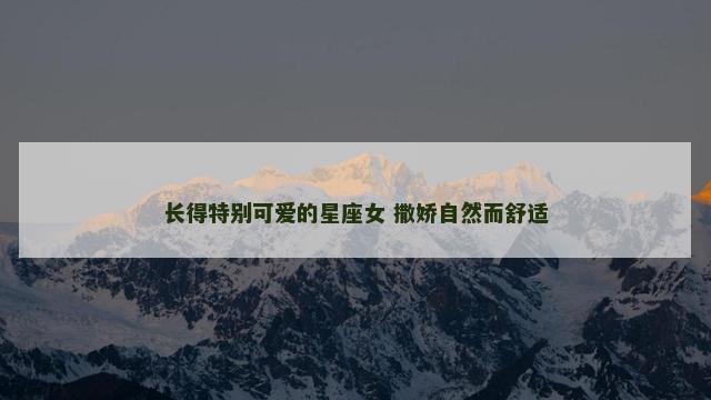 长得特别可爱的星座女 撒娇自然而舒适