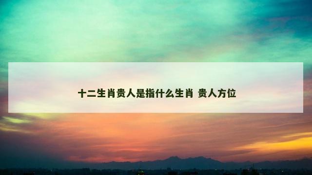 十二生肖贵人是指什么生肖 贵人方位