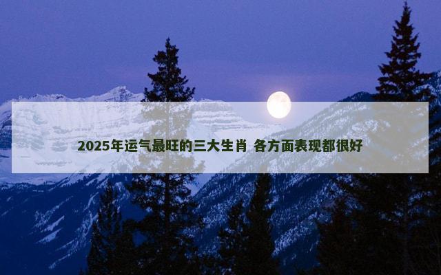 2025年运气最旺的三大生肖 各方面表现都很好