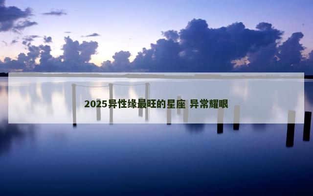 2025异性缘最旺的星座 异常耀眼