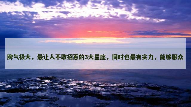 脾气极大，最让人不敢招惹的3大星座，同时也最有实力，能够服众