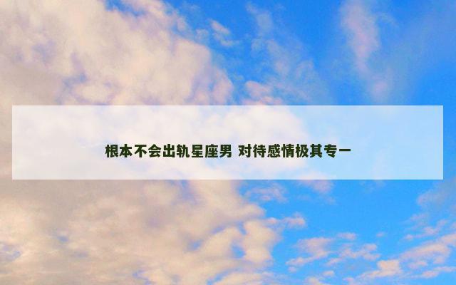 根本不会出轨星座男 对待感情极其专一