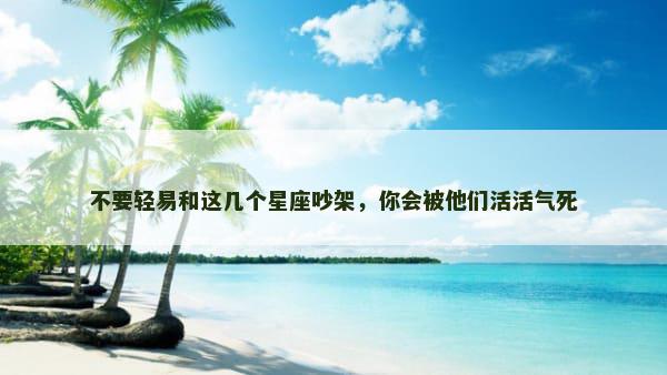 不要轻易和这几个星座吵架，你会被他们活活气死