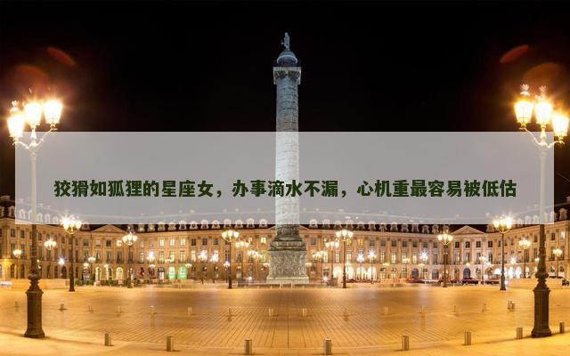 狡猾如狐狸的星座女，办事滴水不漏，心机重最容易被低估