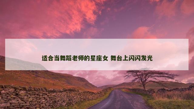 适合当舞蹈老师的星座女 舞台上闪闪发光