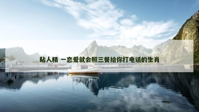 粘人精 一恋爱就会照三餐给你打电话的生肖