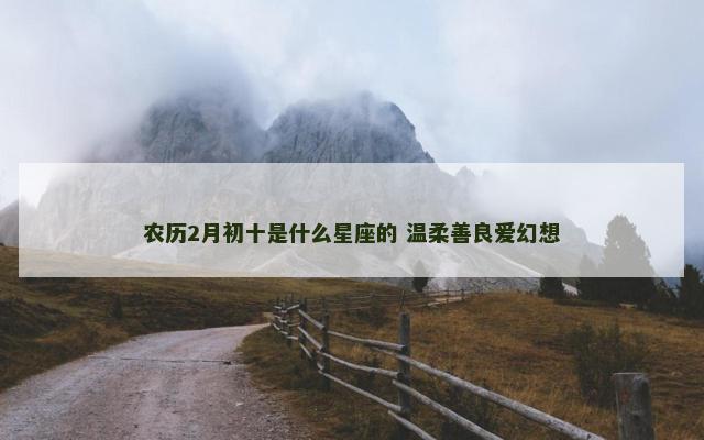 农历2月初十是什么星座的 温柔善良爱幻想