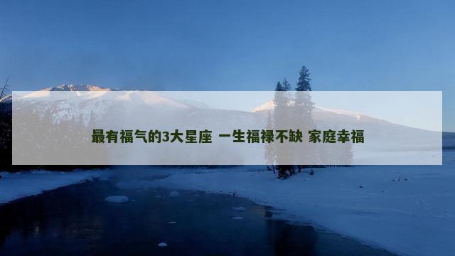 最有福气的3大星座 一生福禄不缺 家庭幸福