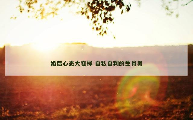 婚后心态大变样 自私自利的生肖男