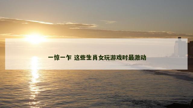 一惊一乍 这些生肖女玩游戏时最激动
