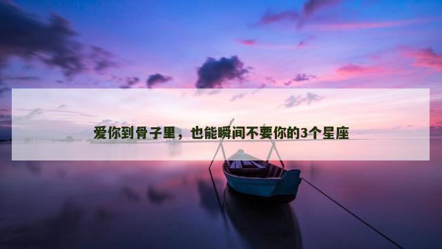 爱你到骨子里，也能瞬间不要你的3个星座