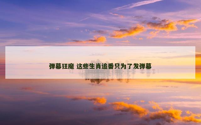 弹幕狂魔 这些生肖追番只为了发弹幕