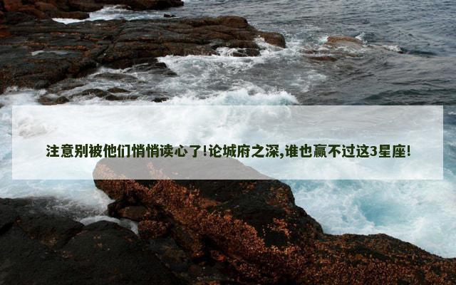 注意别被他们悄悄读心了!论城府之深,谁也赢不过这3星座!
