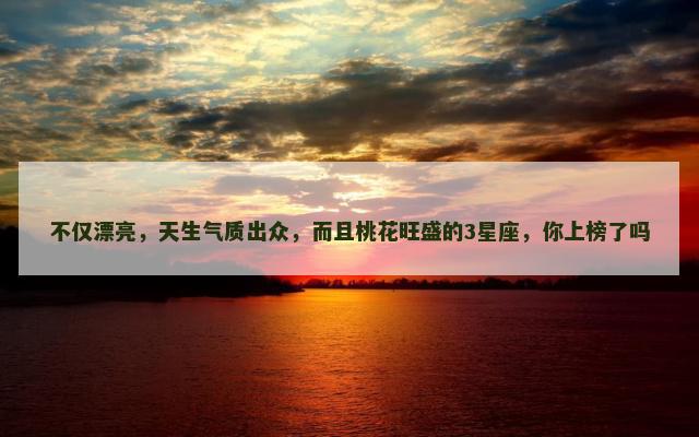不仅漂亮，天生气质出众，而且桃花旺盛的3星座，你上榜了吗