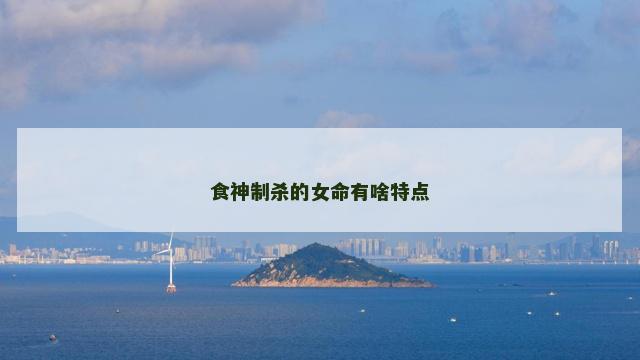 食神制杀的女命有啥特点