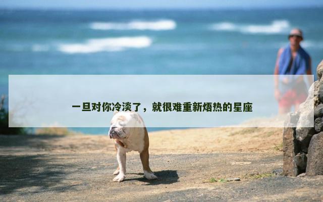 一旦对你冷淡了，就很难重新焐热的星座