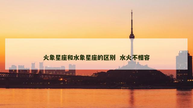 火象星座和水象星座的区别  水火不相容