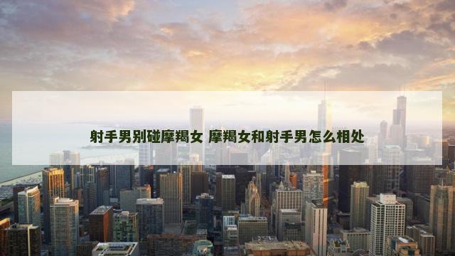 射手男别碰摩羯女 摩羯女和射手男怎么相处