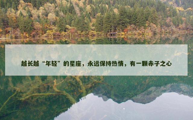 越长越“年轻”的星座，永远保持热情，有一颗赤子之心