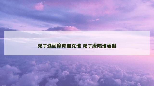 双子遇到摩羯谁克谁 双子摩羯谁更狠