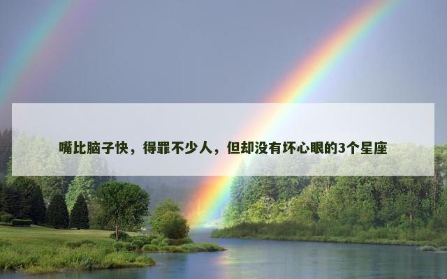 嘴比脑子快，得罪不少人，但却没有坏心眼的3个星座