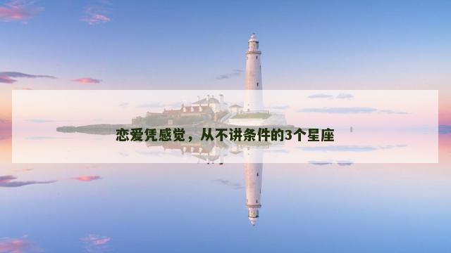 恋爱凭感觉，从不讲条件的3个星座