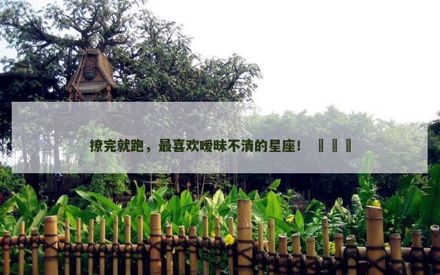 撩完就跑，最喜欢暧昧不清的星座！ ​​​