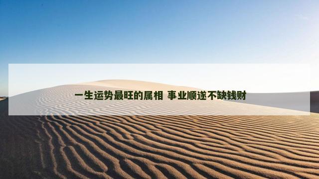 一生运势最旺的属相 事业顺遂不缺钱财