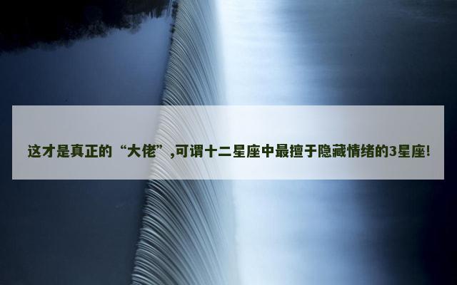 这才是真正的“大佬”,可谓十二星座中最擅于隐藏情绪的3星座!