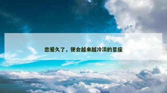 恋爱久了，便会越来越冷淡的星座