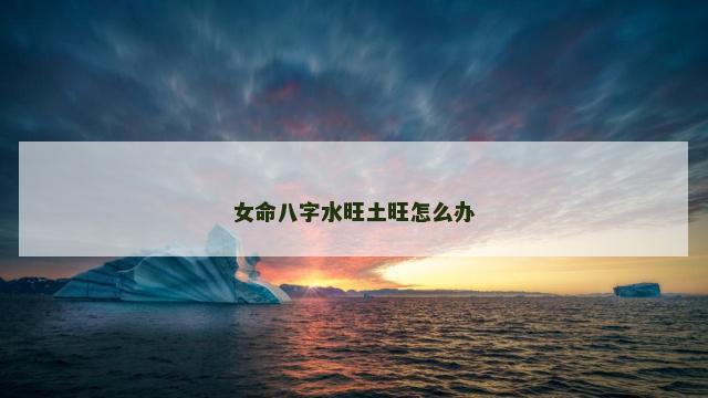 女命八字水旺土旺怎么办