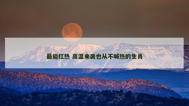 最能扛热 高温来袭也从不喊热的生肖