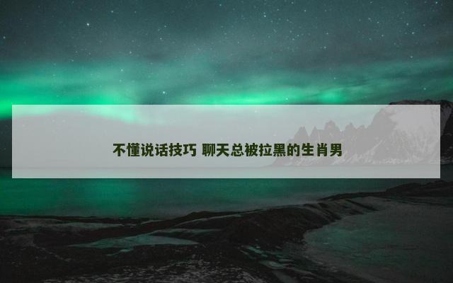 不懂说话技巧 聊天总被拉黑的生肖男