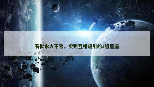 看似水火不容，实则互相吸引的3组星座