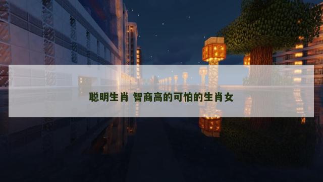 聪明生肖 智商高的可怕的生肖女