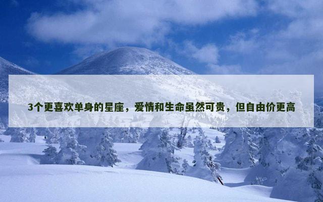 3个更喜欢单身的星座，爱情和生命虽然可贵，但自由价更高