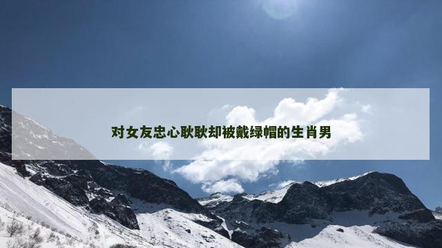 对女友忠心耿耿却被戴绿帽的生肖男