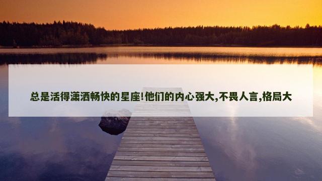 总是活得潇洒畅快的星座!他们的内心强大,不畏人言,格局大
